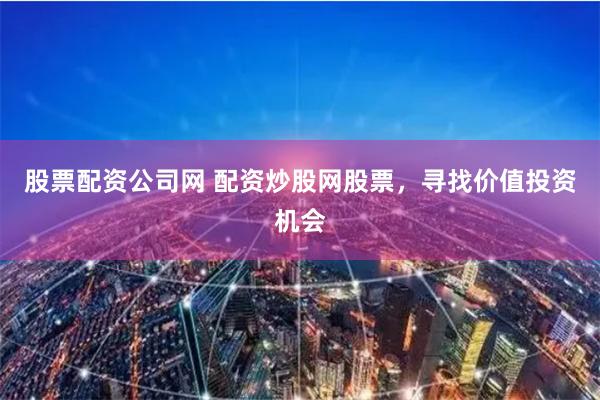 股票配资公司网 配资炒股网股票，寻找价值投资机会