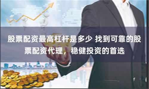 股票配资最高杠杆是多少 找到可靠的股票配资代理，稳健投资的首选