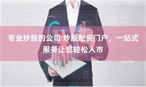 专业炒股的公司 炒股配资门户，一站式服务让您轻松入市