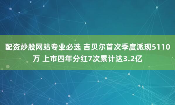 配资炒股网站专业必选 吉贝尔首次季度派现5110万 上市四年分红7次累计达3.2亿